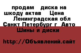 продам 4 диска на шкоду актав. › Цена ­ 2 000 - Ленинградская обл., Санкт-Петербург г. Авто » Шины и диски   